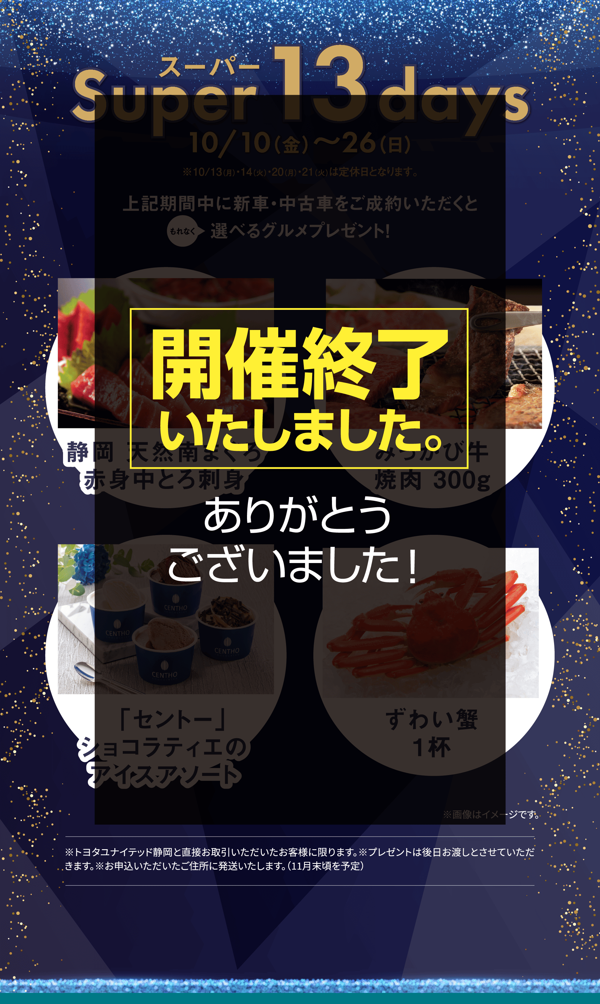 開催終了いたしました。スーパーSuper 13 days10/10（金）〜26（日）※10/13（月）・14（火）・20（月）・21（火）は定休日となります。上記期間中に新車・中古車をご成約いただくと選べるグルメプレゼント！もれなく