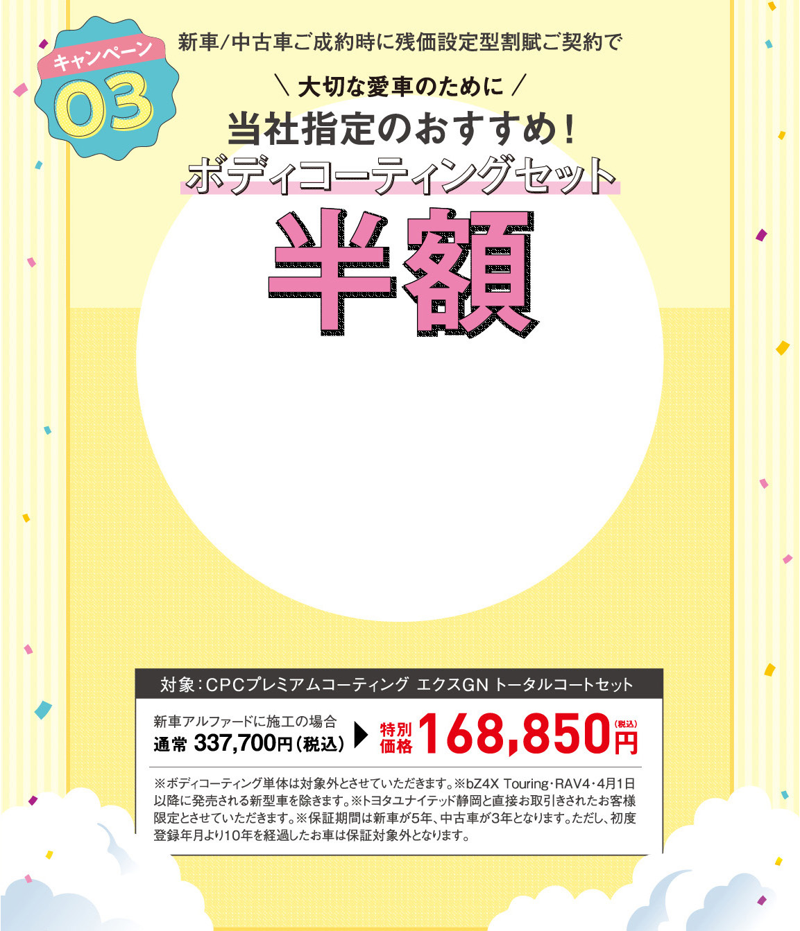キャンペーン 03 新車/中古車ご成約時に残価設定型割賦ご契約で 大切な愛車のために当社指定のおすすめ！ボディコーティングセット 半額
