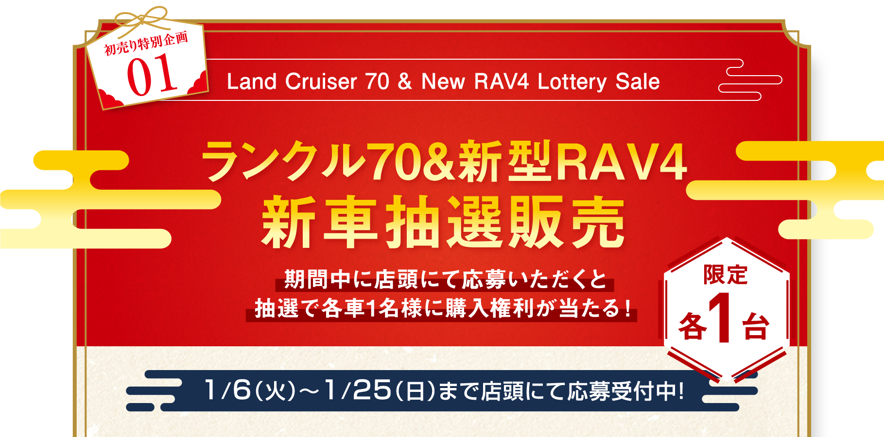 初売り特別企画01 Land Cruiser 70 & New RAV4 Lottery Sale ランクル70&新型RAV4 新車抽選販売 期間中に店頭にて応募いただくと抽選で各車1名様に購入権利が当たる！
