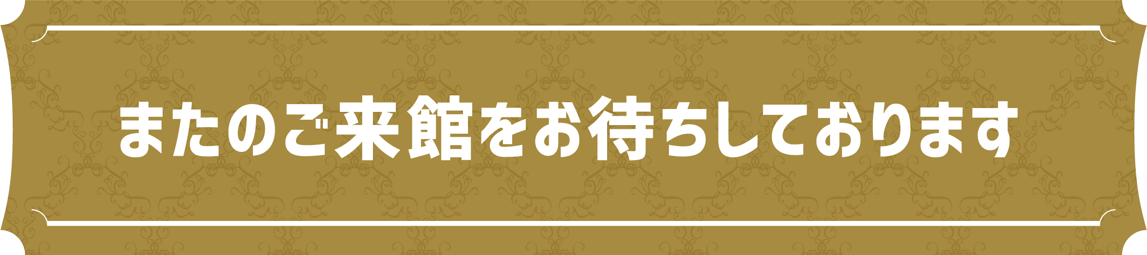 またのご来館をお待ちしております