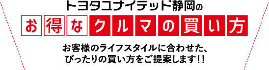 トヨタユナイテッド静岡のお得なクルマの買い方 お客様のライフスタイルに合わせた、ぴったりの買い方をご提案します！！