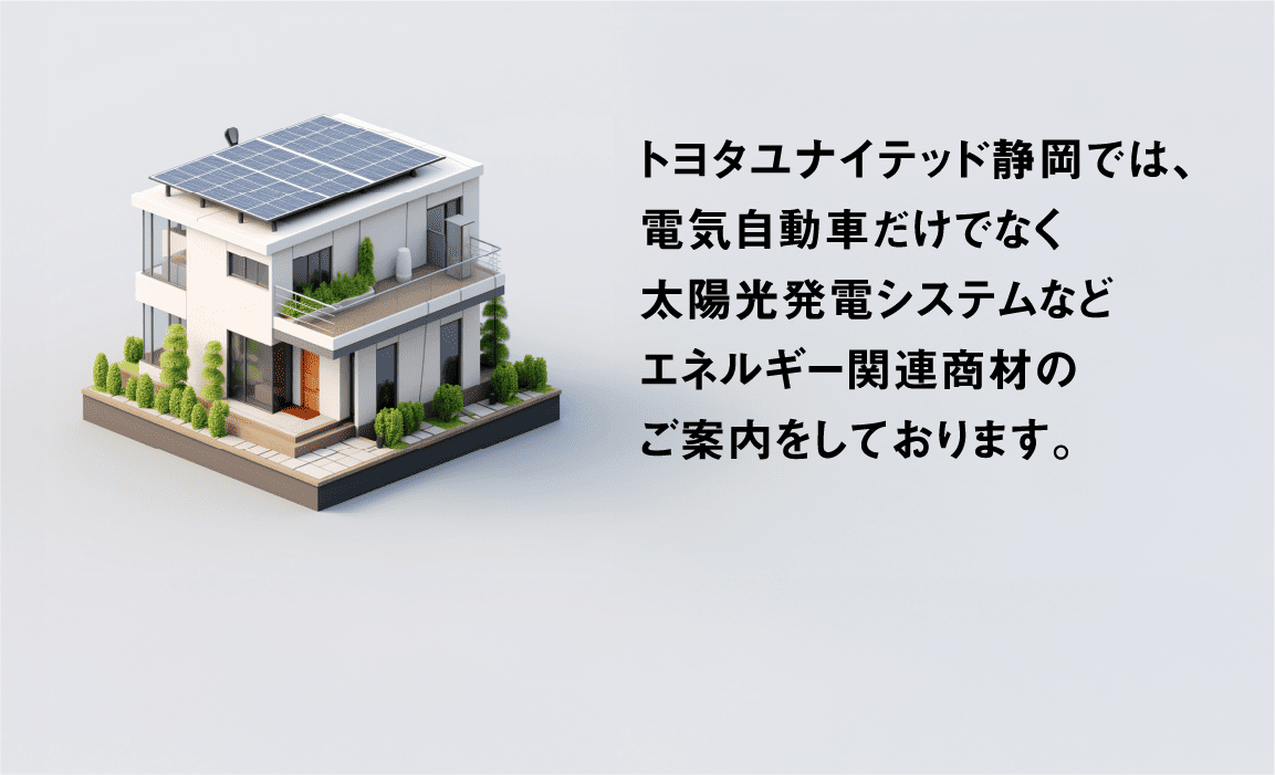 トヨタユナイテッド静岡では、電気自動車だけでなく太陽光発電システムなどエネルギー関連商材のご案内をしております。