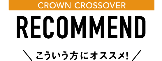 CROWN CROSSOVER RECOMMEND こういう方にオススメ！