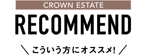 CROWN ESTATE RECOMMEND こういう方にオススメ!
