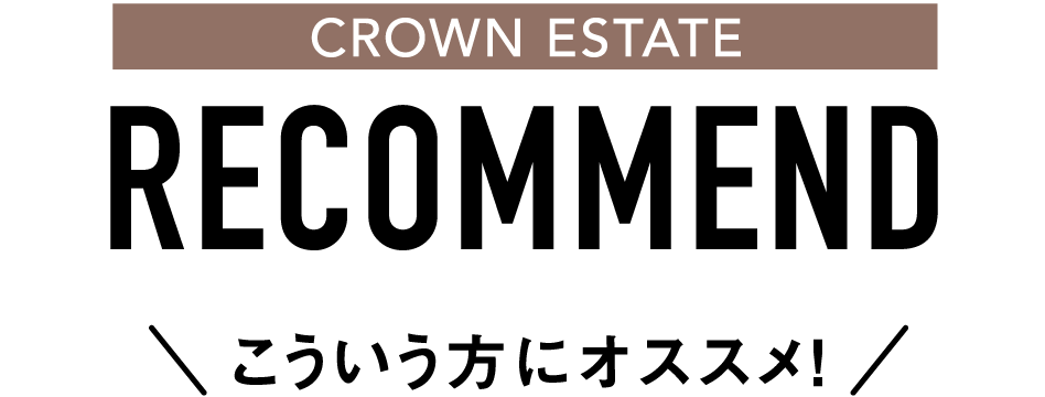 CROWN ESTATE RECOMMEND こういう方にオススメ!