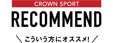 CROWN SPORTS RECOMMEND こういう方にオススメ！