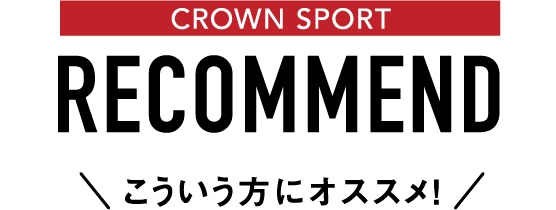 CROWN SPORTS RECOMMEND こういう方にオススメ!