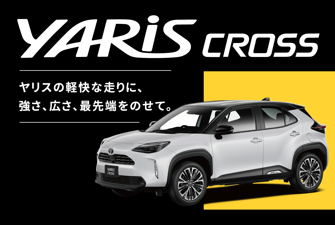YARIS CROSS ヤリスの軽快な走りに、強さ、広さ、最先端をのせて。※展示車・試乗車の有無は店舗により異なりますので、詳細は店舗スタッフまでお問い合わせください。