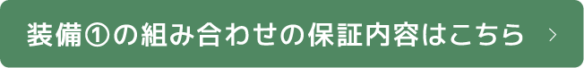 装備①の組み合わせの保証内容はこちら