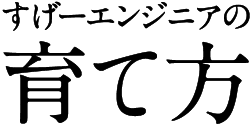 すげーエンジニアの育て方