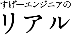 すげーエンジニアのリアル