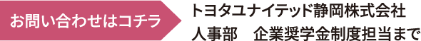 お問い合わせはコチラトヨタユナイテッド静岡株式会社人事部　企業奨学金制度担当まで