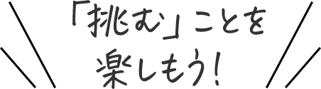 「挑む」ことを楽しもう！