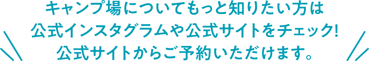 キャンプ場についてもっと知りたい方は 公式インスタグラムや公式サイトをチェック！ 公式サイトからご予約いただけます。