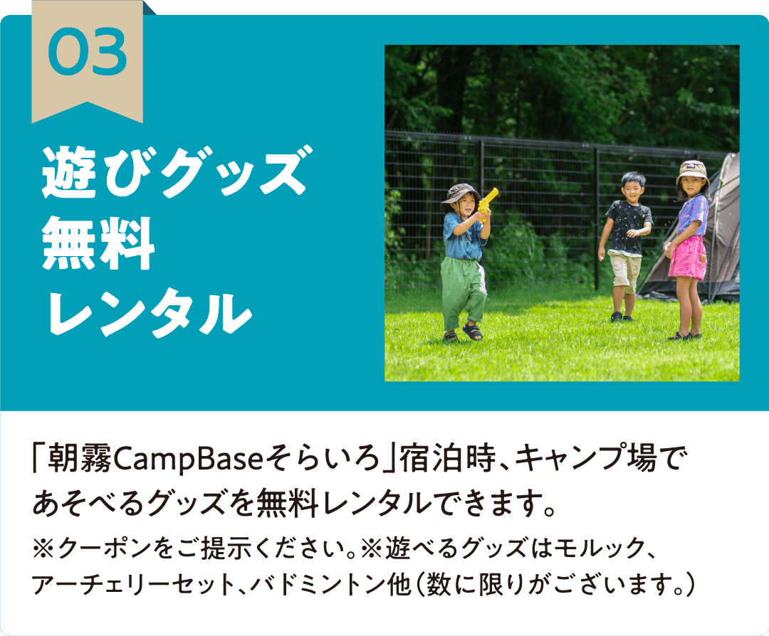 03 遊びグッズ無料レンタル 「朝霧CampBaseそらいろ」宿泊時、キャンプ場であそべるグッズを無料レンタルできます。※クーポンをご提示ください。※遊べるグッズはモルック、アーチェリーセット、バドミントン他（数に限りがございます。）