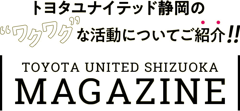 トヨタユナイテッド静岡の “ワクワク”な活動についてご紹介 TOYOTA UNITED SHIZUOKA MAGAZINE